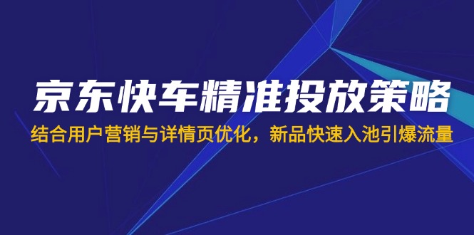 (14185期)京东快车精准投放策略,结合用户营销与详情页优化,新品快速入池引爆流量-众创网