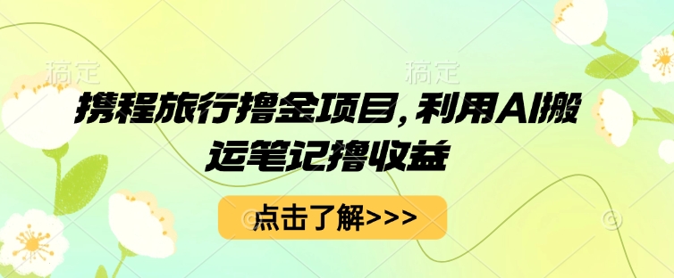 携程旅行撸金项目,利用AI搬运笔记撸收益-众创网