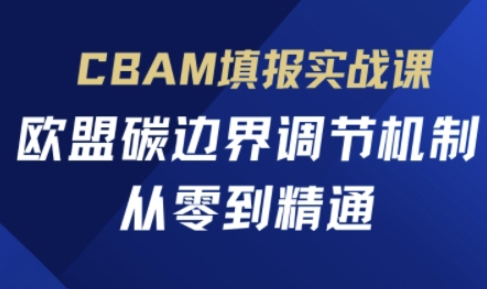 CBAM填报实战课,欧盟碳边界调节机制,从零到精通-众创网