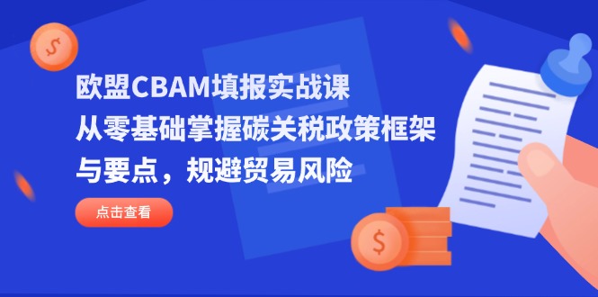 (14342期)欧盟CBAM填报实战课,从零基础掌握碳关税政策框架与要点,规避贸易风险-众创网
