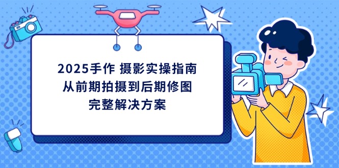 (14270期)2025手作 摄影实操指南,从前期拍摄到后期修图的完整解决方案-众创网