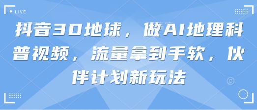 抖音3D地球,做AI地理科普视频,流量拿到手软,伙伴计划新玩法-众创网
