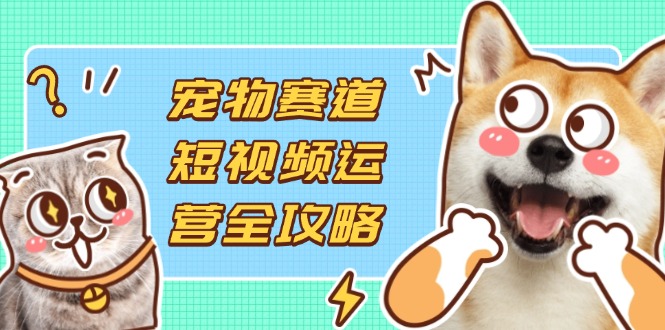 （14345期）宠物赛道短视频运营全攻略，选品拍摄剪辑实操，实现流量到收益转化-众创网
