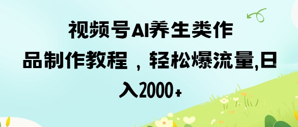 视频号ai养生类作品制作教程,轻松爆流量,日入数张-众创网