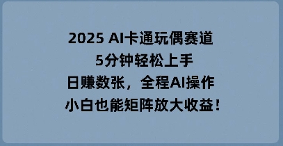 2025 AI卡通玩偶赛道,5分钟轻松上手,日入数张,全程AI操作,小白也能矩阵放大收益-众创网
