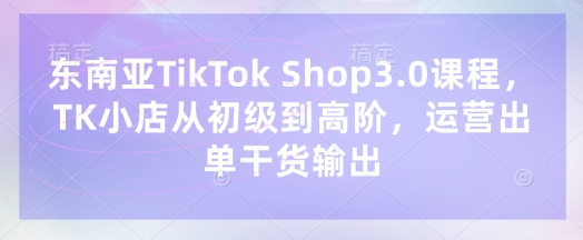 东南亚TikTok Shop3.0课程，TK小店​从初级到高阶，运营出单干货输出-众创网