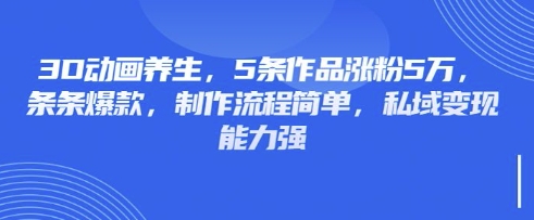 3D动画养生，5条作品涨粉5万，条条爆款，制作流程简单，私域变现能力强-众创网