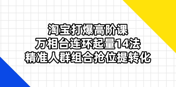 （14298期）淘宝打爆高阶课：万相台连环起量14法，精准人群组合抢位提转化-众创网