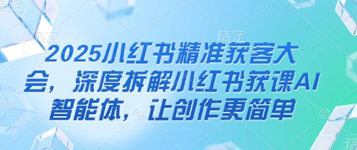 2025小红书精准获客大会，深度拆解小红书获课AI智能体，让创作更简单-众创网