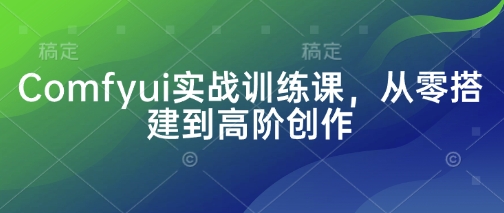 Comfyui实战训练课，从零搭建到高阶创作-众创网