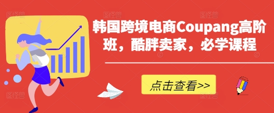 韩国跨境电商Coupang高阶班,酷胖卖家,必学课程-众创网