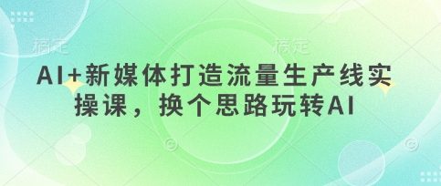 AI+新媒体打造流量生产线实操课，换个思路玩转AI-众创网
