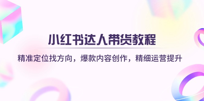 （14142期）小红书达人带货教程：精准定位找方向，爆款内容创作，精细运营提升-众创网
