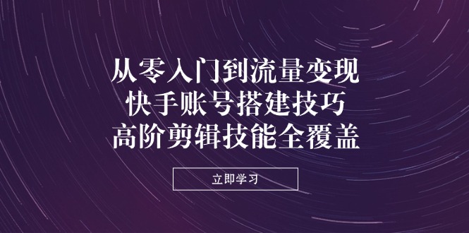 (14313期)从零入门到流量变现,快手账号搭建技巧,高阶剪辑技能全覆盖-众创网